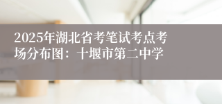 2025年湖北省考笔试考点考场分布图：十堰市第二中学