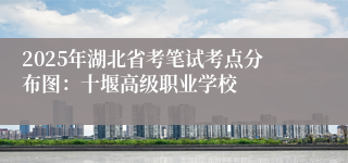 2025年湖北省考笔试考点分布图：十堰高级职业学校
