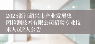 2025浙江绍兴市产业发展集团检测技术有限公司招聘专业技术人员2人公告