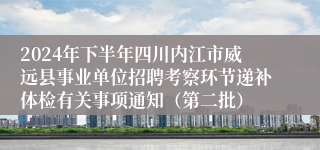 2024年下半年四川内江市威远县事业单位招聘考察环节递补体检有关事项通知（第二批）