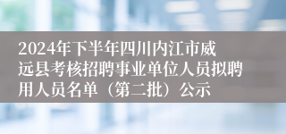 2024年下半年四川内江市威远县考核招聘事业单位人员拟聘用人员名单（第二批）公示