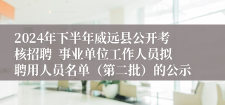 2024年下半年威远县公开考核招聘  事业单位工作人员拟聘用人员名单（第二批）的公示