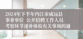 2024年下半年内江市威远县事业单位  公开招聘工作人员考察环节递补体检有关事项的通知（第二批）
