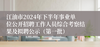 江油市2024年下半年事业单位公开招聘工作人员综合考察结果及拟聘公示（第一批）