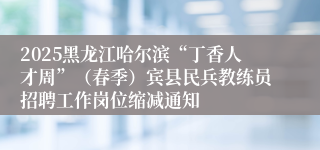 2025黑龙江哈尔滨“丁香人才周”（春季）宾县民兵教练员招聘工作岗位缩减通知