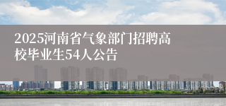 2025河南省气象部门招聘高校毕业生54人公告