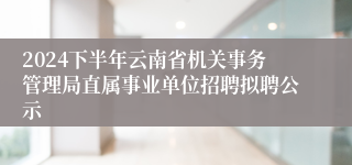 2024下半年云南省机关事务管理局直属事业单位招聘拟聘公示