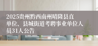2025贵州黔西南州晴隆县直单位、县城街道考聘事业单位人员31人公告