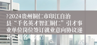 ?2024贵州铜仁市印江自治县“千名英才智汇铜仁”引才事业单位岗位签订就业意向协议递补人员名单公告