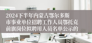 2024下半年内蒙古鄂尔多斯市事业单位招聘工作人员鄂托克前旗岗位拟聘用人员名单公示的公告