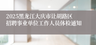 2025黑龙江大庆市让胡路区招聘事业单位工作人员体检通知