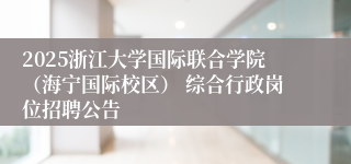 2025浙江大学国际联合学院（海宁国际校区） 综合行政岗位招聘公告