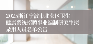 2025浙江宁波市北仑区卫生健康系统招聘事业编制研究生拟录用人员名单公告