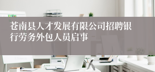 苍南县人才发展有限公司招聘银行劳务外包人员启事