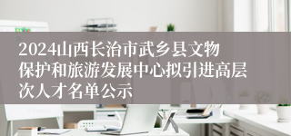 2024山西长治市武乡县文物保护和旅游发展中心拟引进高层次人才名单公示