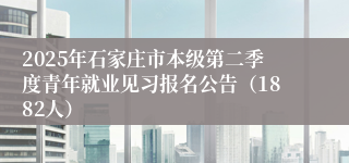 2025年石家庄市本级第二季度青年就业见习报名公告（1882人）
