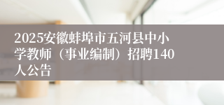 2025安徽蚌埠市五河县中小学教师（事业编制）招聘140人公告