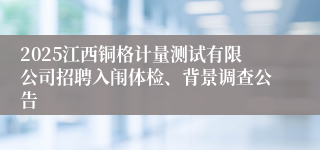 2025江西铜格计量测试有限公司招聘入闱体检、背景调查公告