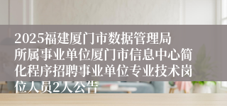 2025福建厦门市数据管理局所属事业单位厦门市信息中心简化程序招聘事业单位专业技术岗位人员2人公告