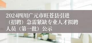 2024四川广元市旺苍县引进（招聘）急需紧缺专业人才拟聘人员（第一批）公示