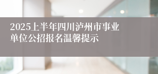 2025上半年四川泸州市事业单位公招报名温馨提示