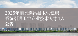 2025年丽水遂昌县卫生健康系统引进卫生专业技术人才4人公告