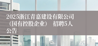2025浙江青嘉建设有限公司（国有控股企业）  招聘5人公告