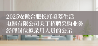 2025安徽合肥长虹美菱生活电器有限公司关于招聘采购业务经理岗位拟录用人员的公示