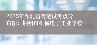 2025年湖北省考笔试考点分布图：荆州市机械电子工业学校