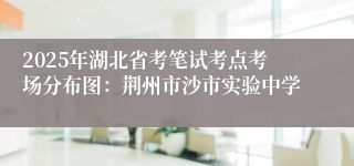 2025年湖北省考笔试考点考场分布图：荆州市沙市实验中学