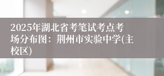 2025年湖北省考笔试考点考场分布图：荆州市实验中学(主校区)