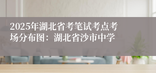 2025年湖北省考笔试考点考场分布图：湖北省沙市中学