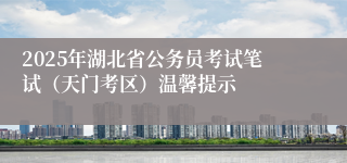 2025年湖北省公务员考试笔试（天门考区）温馨提示