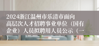 2024浙江温州市乐清市面向高层次人才招聘事业单位（国有企业）人员拟聘用人员公示（一）