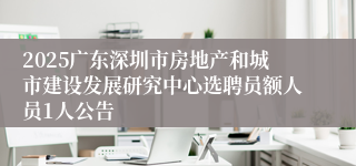 2025广东深圳市房地产和城市建设发展研究中心选聘员额人员1人公告