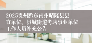 2025贵州黔东南州晴隆县县直单位、县城街道考聘事业单位工作人员补充公告