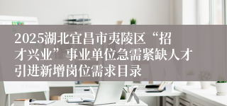 2025湖北宜昌市夷陵区“招才兴业”事业单位急需紧缺人才引进新增岗位需求目录