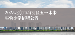 2025北京市海淀区五一未来实验小学招聘公告