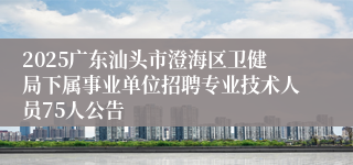 2025广东汕头市澄海区卫健局下属事业单位招聘专业技术人员75人公告