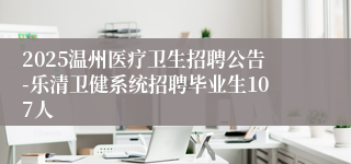 2025温州医疗卫生招聘公告-乐清卫健系统招聘毕业生107人