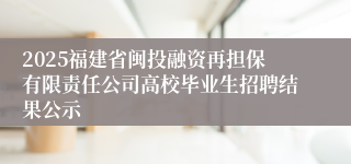 2025福建省闽投融资再担保有限责任公司高校毕业生招聘结果公示