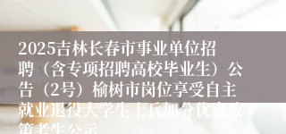 2025吉林长春市事业单位招聘（含专项招聘高校毕业生）公告（2号）榆树市岗位享受自主就业退役大学生士兵加分优惠政策考生公示