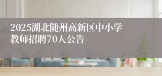 2025湖北随州高新区中小学教师招聘70人公告
