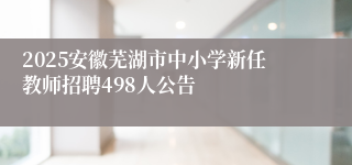 2025安徽芜湖市中小学新任教师招聘498人公告