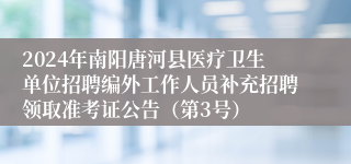 2024年南阳唐河县医疗卫生单位招聘编外工作人员补充招聘领取准考证公告（第3号）