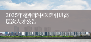 2025年亳州市中医院引进高层次人才公告