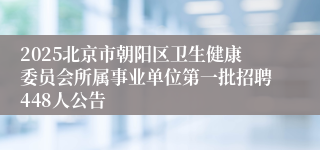 2025北京市朝阳区卫生健康委员会所属事业单位第一批招聘448人公告
