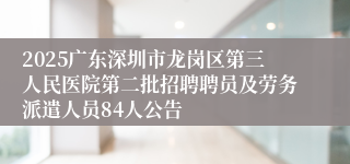 2025广东深圳市龙岗区第三人民医院第二批招聘聘员及劳务派遣人员84人公告