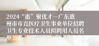 2024“惠”聚优才―广东惠州市市直医疗卫生事业单位招聘卫生专业技术人员拟聘用人员名单公示