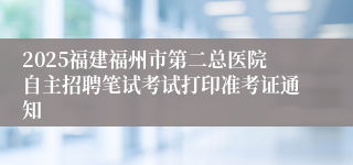 2025福建福州市第二总医院自主招聘笔试考试打印准考证通知